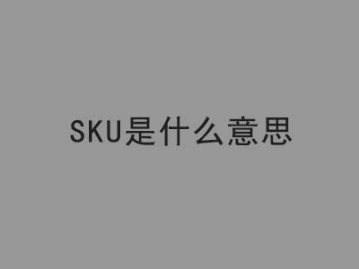 商品sku是什么意思？sku怎么填写？ | 易邦跨境